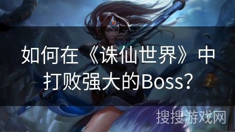 如何在《诛仙世界》中打败强大的Boss？