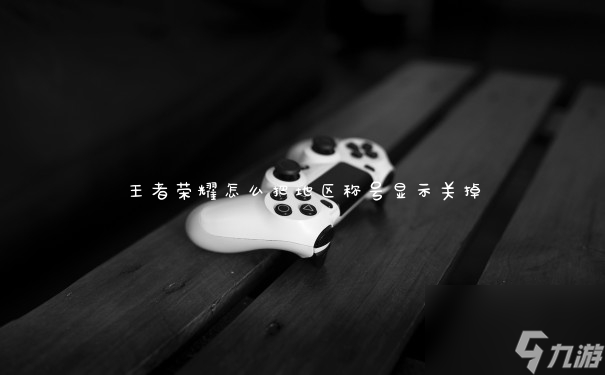王者荣耀怎么把地区称号显示关掉