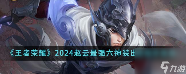 王者荣耀2024赵云最强六神装出装顺序是什么-2024赵云最强六神装出装顺序推荐