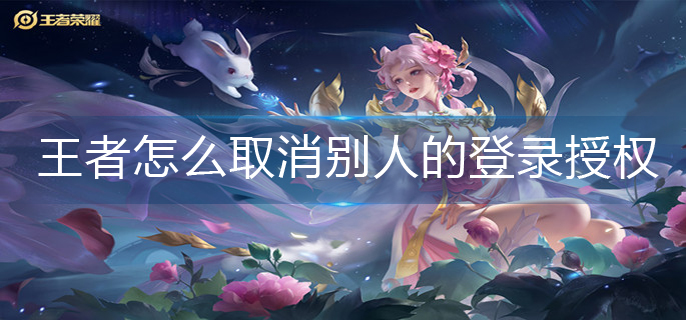 王者荣耀取消别人的登录授权操作方法