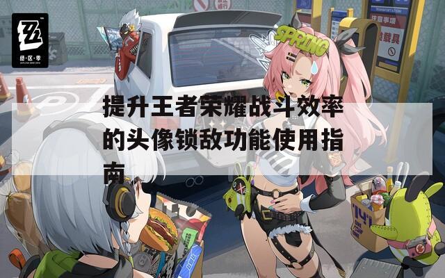 提升王者荣耀战斗效率的头像锁敌功能使用指南
