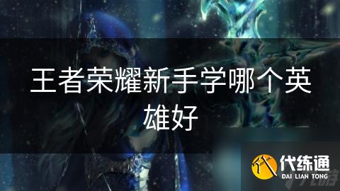 王者荣耀新手学哪个英雄好