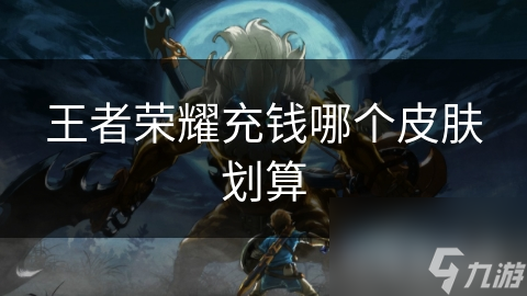 王者荣耀充钱哪个皮肤划算