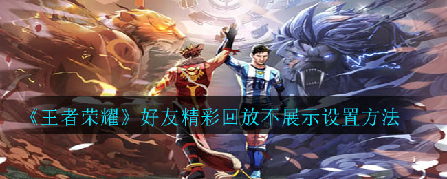 《王者荣耀》好友精彩回放不展示设置方法