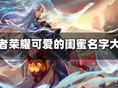 王者荣耀可爱的闺蜜名字有哪些 可爱的闺蜜名字大全