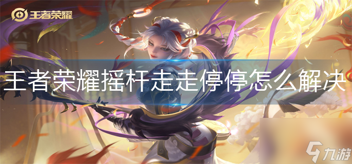 王者荣耀摇杆走走停停怎么解决？王者荣耀摇杆走走停停解决方法